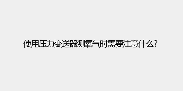 使用壓力變送器測(cè)氧氣時(shí)需要注意什么？