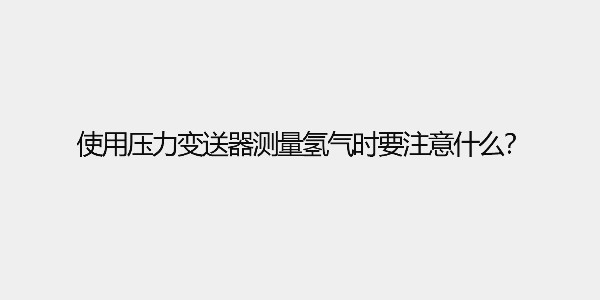 使用壓力變送器測(cè)量氫氣時(shí)要注意什么？